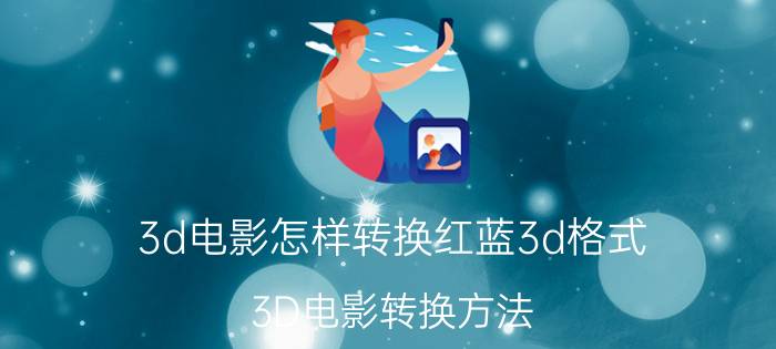 3d电影怎样转换红蓝3d格式 3D电影转换方法